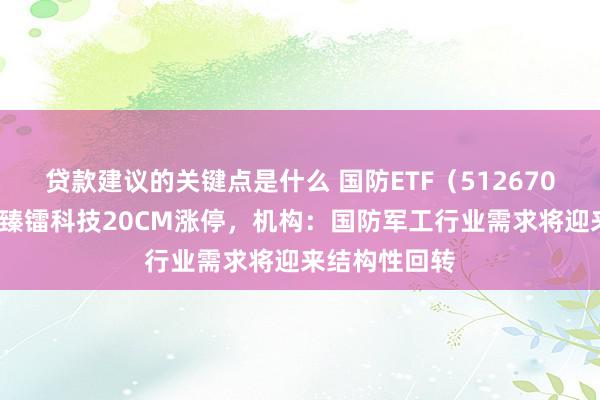 贷款建议的关键点是什么 国防ETF（512670）涨超3%，臻镭科技20CM涨停，机构：国防军工行业需求将迎来结构性回转