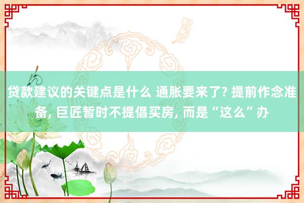 贷款建议的关键点是什么 通胀要来了? 提前作念准备, 巨匠暂时不提倡买房, 而是“这么”办