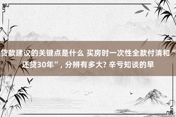 贷款建议的关键点是什么 买房时一次性全款付清和“还贷30年”, 分辨有多大? 辛亏知谈的早