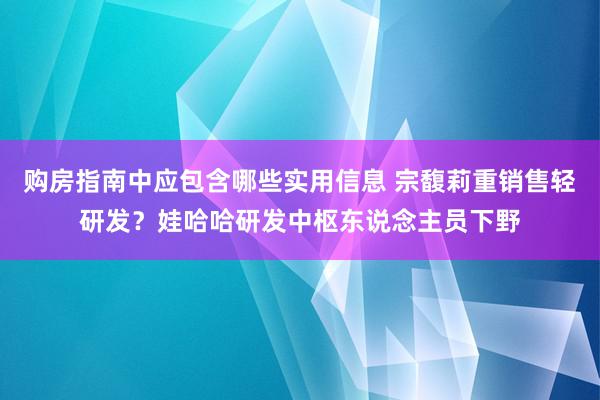 购房指南中应包含哪些实用信息 宗馥莉重销售轻研发？娃哈哈研发中枢东说念主员下野