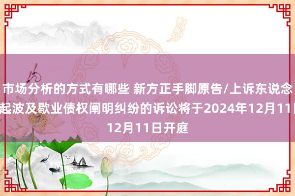 市场分析的方式有哪些 新方正手脚原告/上诉东说念主的1起波及歇业债权阐明纠纷的诉讼将于2024年12月11日开庭