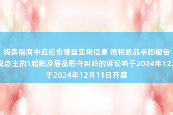 购房指南中应包含哪些实用信息 格物致品手脚被告/被上诉东说念主的1起触及居品职守纠纷的诉讼将于2024年12月11日开庭