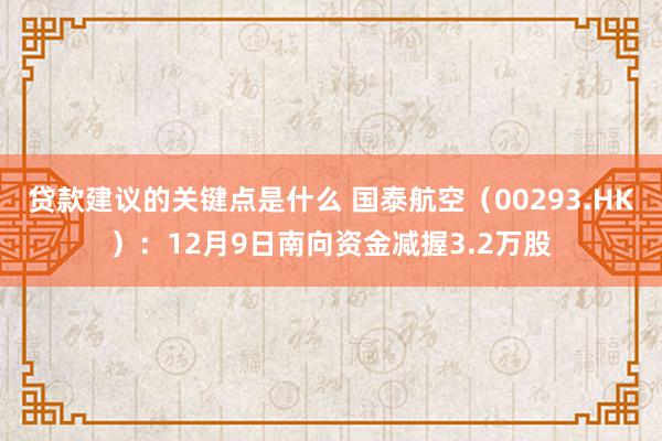 贷款建议的关键点是什么 国泰航空（00293.HK）：12月9日南向资金减握3.2万股