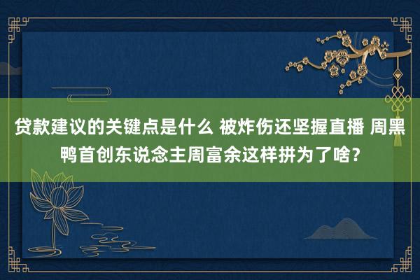 贷款建议的关键点是什么 被炸伤还坚握直播 周黑鸭首创东说念主周富余这样拼为了啥？