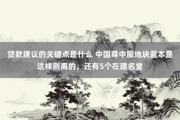 贷款建议的关键点是什么 中国尊中服地块蓝本是这样别离的，还有5个在建名堂