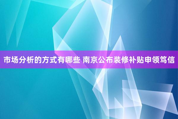 市场分析的方式有哪些 南京公布装修补贴申领笃信