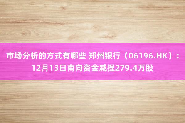 市场分析的方式有哪些 郑州银行（06196.HK）：12月13日南向资金减捏279.4万股