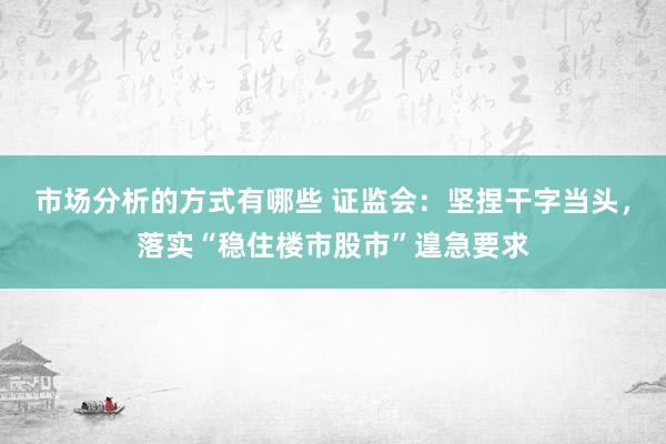 市场分析的方式有哪些 证监会：坚捏干字当头，落实“稳住楼市股市”遑急要求