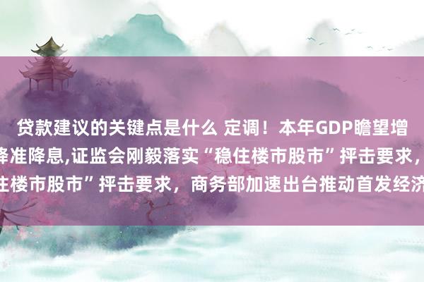 贷款建议的关键点是什么 定调！本年GDP瞻望增长5%掌握,央即将应时降准降息,证监会刚毅落实“稳住楼市股市”抨击要求，商务部加速出台推动首发经济文献