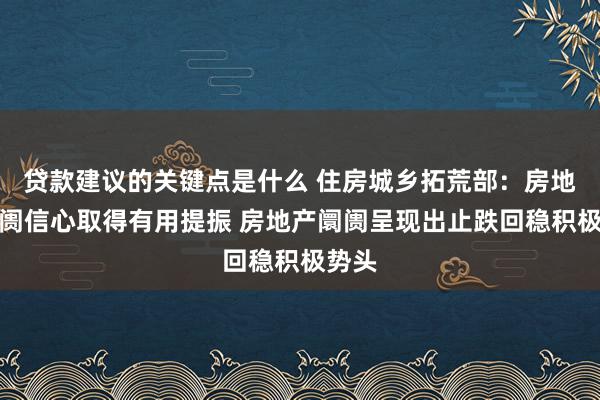 贷款建议的关键点是什么 住房城乡拓荒部：房地产阛阓信心取得有用提振 房地产阛阓呈现出止跌回稳积极势头