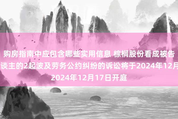 购房指南中应包含哪些实用信息 棕榈股份看成被告/被上诉东谈主的2起波及劳务公约纠纷的诉讼将于2024年12月17日开庭