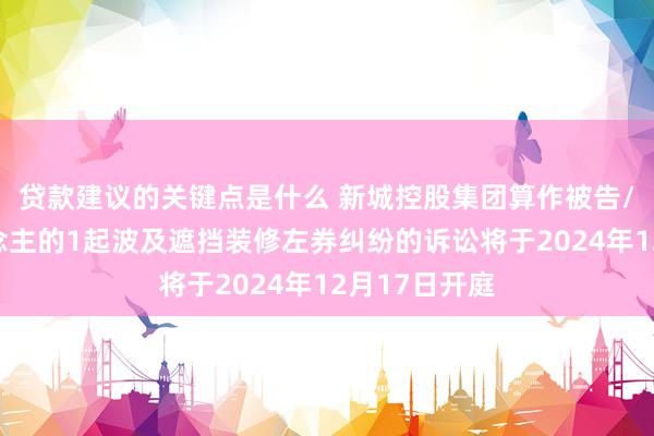 贷款建议的关键点是什么 新城控股集团算作被告/被上诉东说念主的1起波及遮挡装修左券纠纷的诉讼将于2024年12月17日开庭