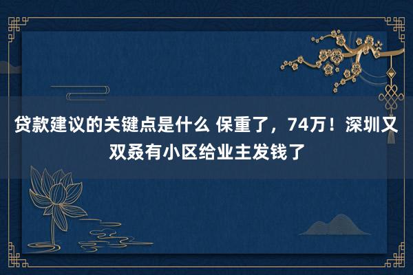 贷款建议的关键点是什么 保重了，74万！深圳又双叒有小区给业主发钱了