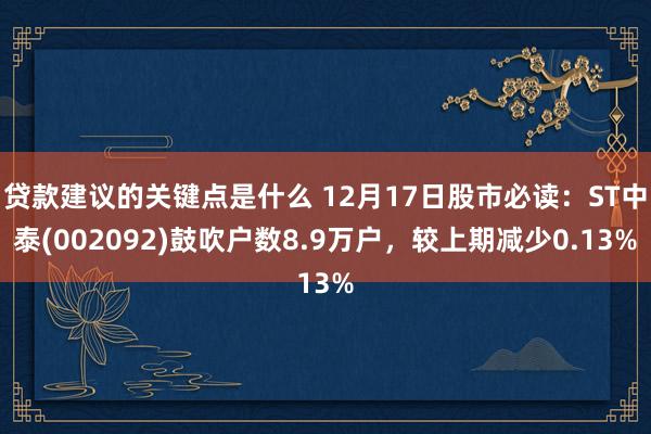 贷款建议的关键点是什么 12月17日股市必读：ST中泰(002092)鼓吹户数8.9万户，较上期减少0.13%