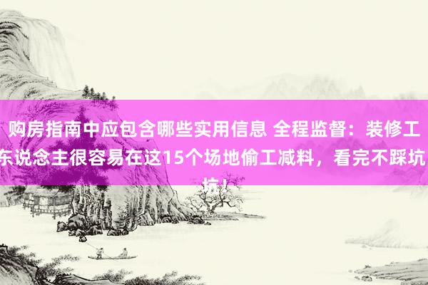 购房指南中应包含哪些实用信息 全程监督：装修工东说念主很容易在这15个场地偷工减料，看完不踩坑！