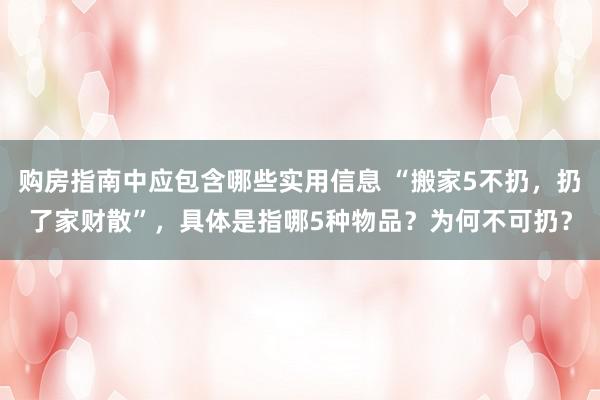 购房指南中应包含哪些实用信息 “搬家5不扔，扔了家财散”，具体是指哪5种物品？为何不可扔？