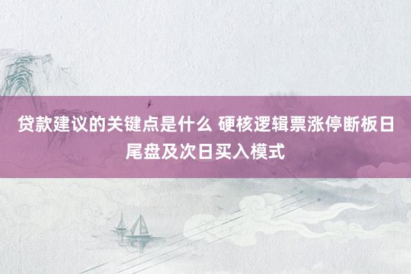 贷款建议的关键点是什么 硬核逻辑票涨停断板日尾盘及次日买入模式