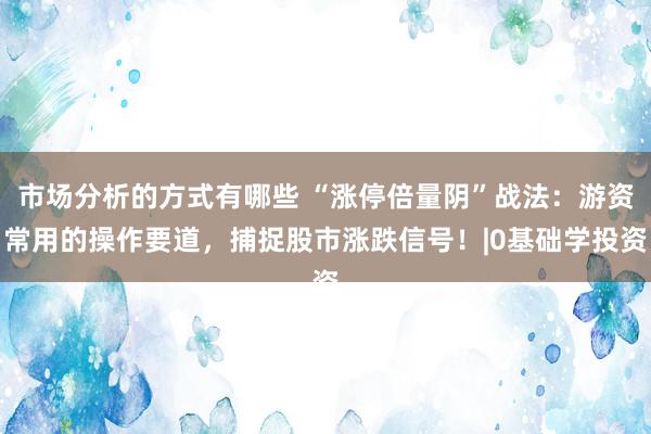 市场分析的方式有哪些 “涨停倍量阴”战法：游资常用的操作要道，捕捉股市涨跌信号！|0基础学投资