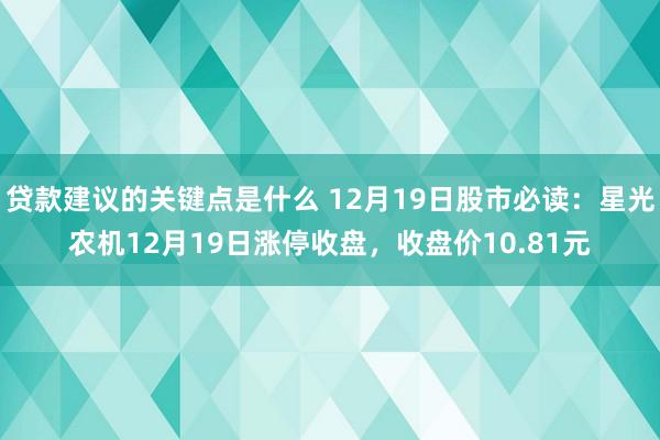 贷款建议的关键点是什么 12月19日股市必读：星光农机12月19日涨停收盘，收盘价10.81元