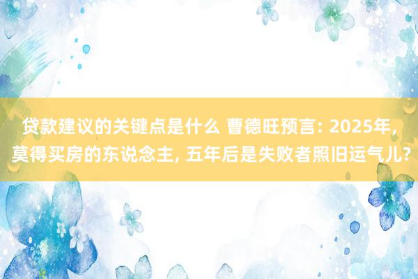 贷款建议的关键点是什么 曹德旺预言: 2025年, 莫得买房的东说念主, 五年后是失败者照旧运气儿?