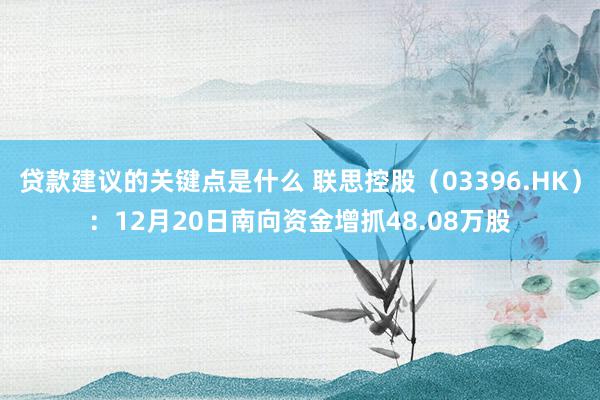 贷款建议的关键点是什么 联思控股（03396.HK）：12月20日南向资金增抓48.08万股