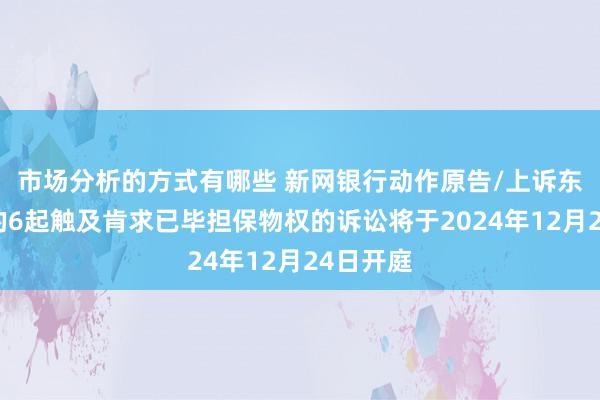 市场分析的方式有哪些 新网银行动作原告/上诉东说念主的6起触及肯求已毕担保物权的诉讼将于2024年12月24日开庭