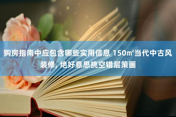 购房指南中应包含哪些实用信息 150㎡当代中古风装修, 绝好意思挑空错层策画