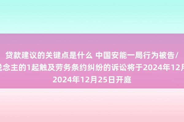 贷款建议的关键点是什么 中国安能一局行为被告/被上诉东说念主的1起触及劳务条约纠纷的诉讼将于2024年12月25日开庭