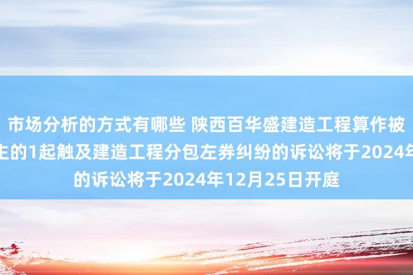 市场分析的方式有哪些 陕西百华盛建造工程算作被告/被上诉东谈主的1起触及建造工程分包左券纠纷的诉讼将于2024年12月25日开庭