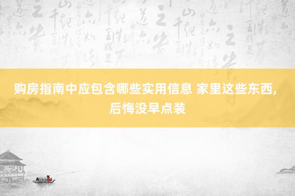 购房指南中应包含哪些实用信息 家里这些东西, 后悔没早点装