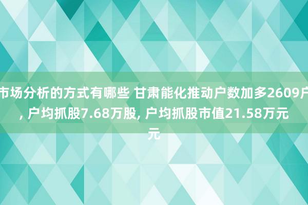 市场分析的方式有哪些 甘肃能化推动户数加多2609户, 户均抓股7.68万股, 户均抓股市值21.58万元