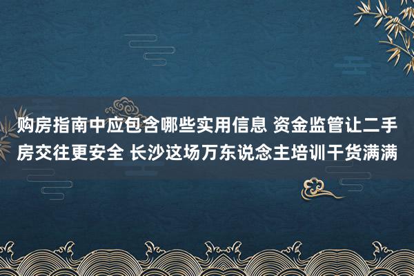 购房指南中应包含哪些实用信息 资金监管让二手房交往更安全 长沙这场万东说念主培训干货满满