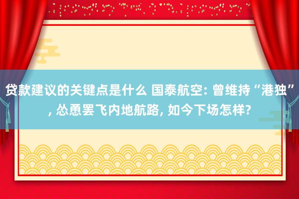 贷款建议的关键点是什么 国泰航空: 曾维持“港独”, 怂恿罢飞内地航路, 如今下场怎样?