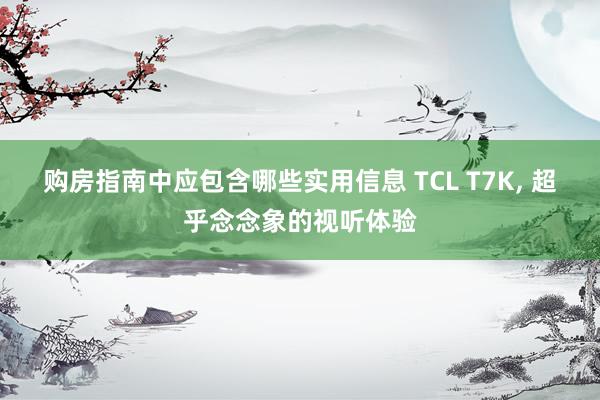 购房指南中应包含哪些实用信息 TCL T7K, 超乎念念象的视听体验