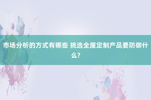 市场分析的方式有哪些 挑选全屋定制产品要防御什么?