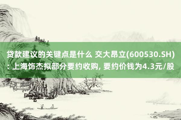 贷款建议的关键点是什么 交大昂立(600530.SH): 上海饰杰拟部分要约收购, 要约价钱为4.3元/股