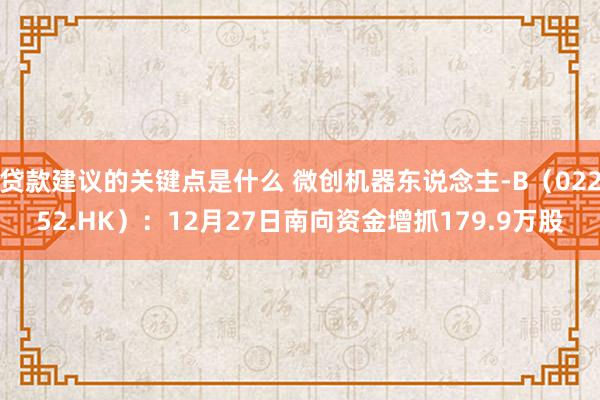 贷款建议的关键点是什么 微创机器东说念主-B（02252.HK）：12月27日南向资金增抓179.9万股