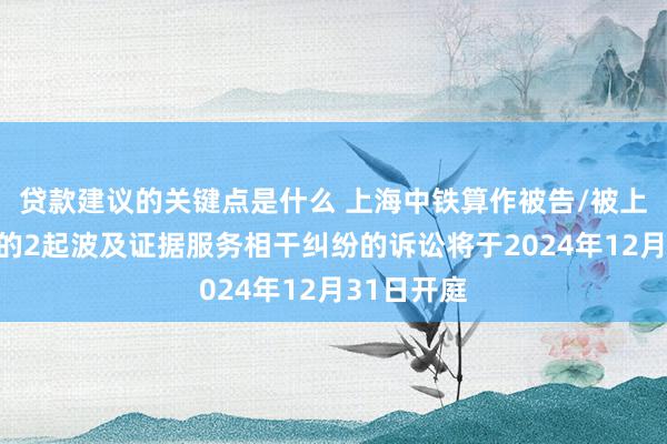 贷款建议的关键点是什么 上海中铁算作被告/被上诉东谈主的2起波及证据服务相干纠纷的诉讼将于2024年12月31日开庭