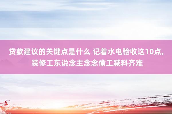 贷款建议的关键点是什么 记着水电验收这10点, 装修工东说念主念念偷工减料齐难