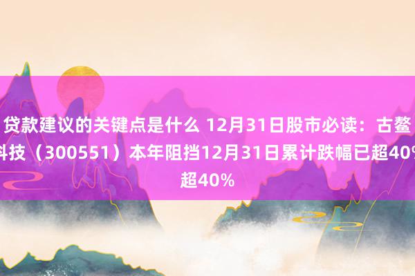 贷款建议的关键点是什么 12月31日股市必读：古鳌科技（300551）本年阻挡12月31日累计跌幅已超40%