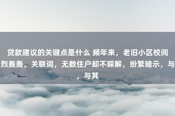 贷款建议的关键点是什么 频年来，老旧小区校阅烈烈轰轰。关联词，无数住户却不睬解，纷繁暗示，与其