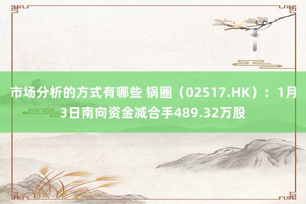 市场分析的方式有哪些 锅圈（02517.HK）：1月3日南向资金减合手489.32万股