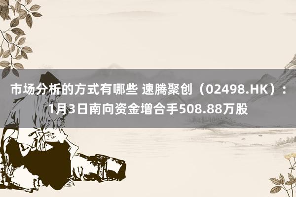 市场分析的方式有哪些 速腾聚创（02498.HK）：1月3日南向资金增合手508.88万股