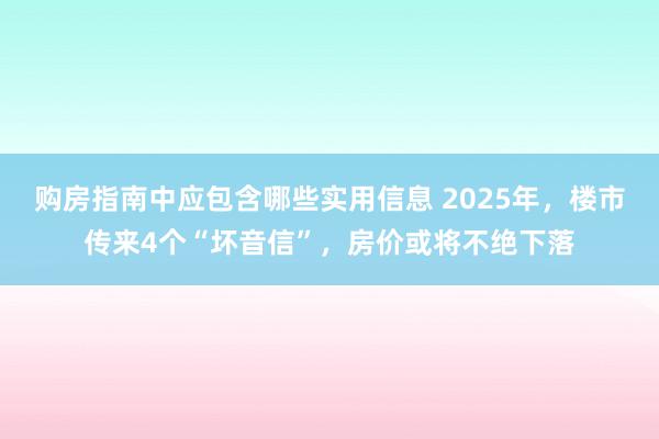 购房指南中应包含哪些实用信息 2025年，楼市传来4个“坏音信”，房价或将不绝下落