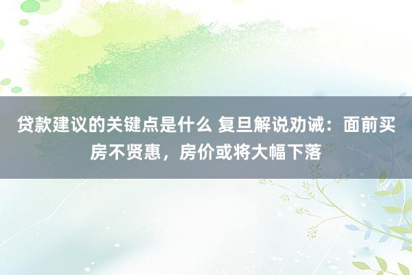 贷款建议的关键点是什么 复旦解说劝诫：面前买房不贤惠，房价或将大幅下落