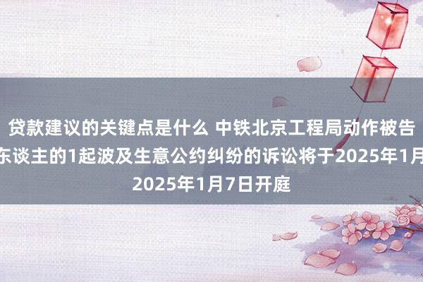 贷款建议的关键点是什么 中铁北京工程局动作被告/被上诉东谈主的1起波及生意公约纠纷的诉讼将于2025年1月7日开庭