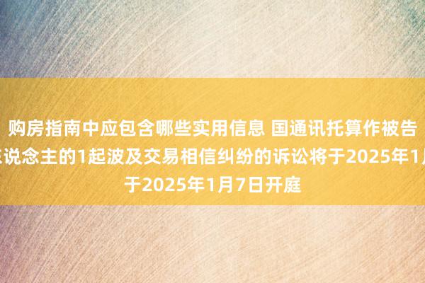 购房指南中应包含哪些实用信息 国通讯托算作被告/被上诉东说念主的1起波及交易相信纠纷的诉讼将于2025年1月7日开庭