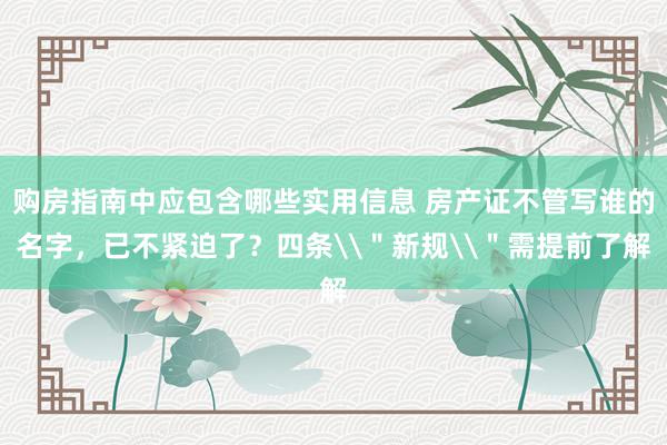 购房指南中应包含哪些实用信息 房产证不管写谁的名字，已不紧迫了？四条\＂新规\＂需提前了解