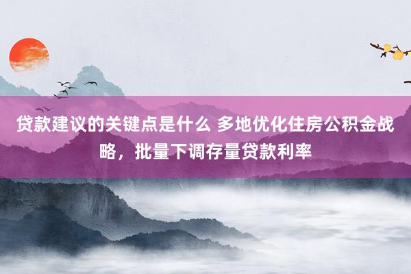 贷款建议的关键点是什么 多地优化住房公积金战略，批量下调存量贷款利率