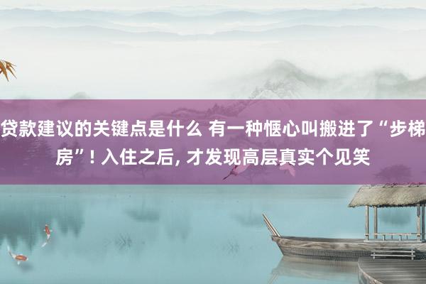 贷款建议的关键点是什么 有一种惬心叫搬进了“步梯房”! 入住之后, 才发现高层真实个见笑